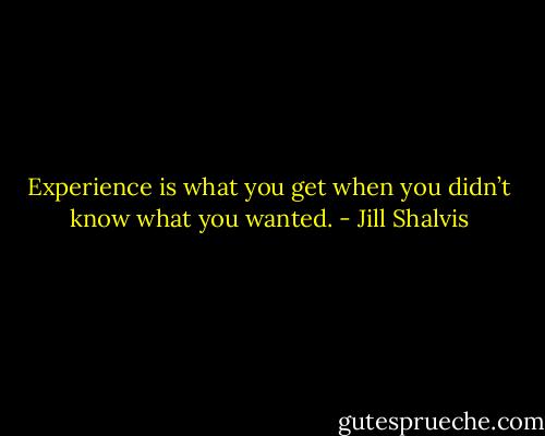 Experience is what you get when you didn’t know what you wanted. - Jill Shalvis