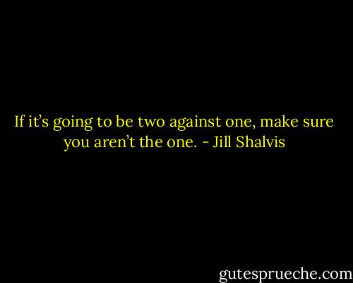 If it’s going to be two against one, make sure you aren’t the one. - Jill Shalvis