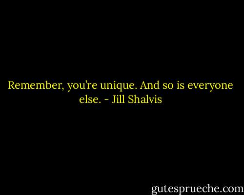 Remember, you’re unique. And so is everyone else. - Jill Shalvis
