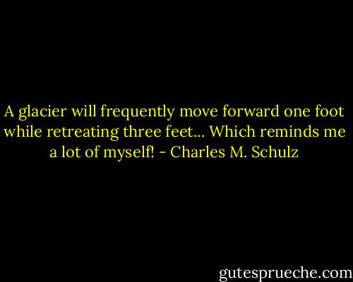 A glacier will frequently move forward one foot while retreating three feet... Which reminds me a lot of myself! - Charles M. Schulz