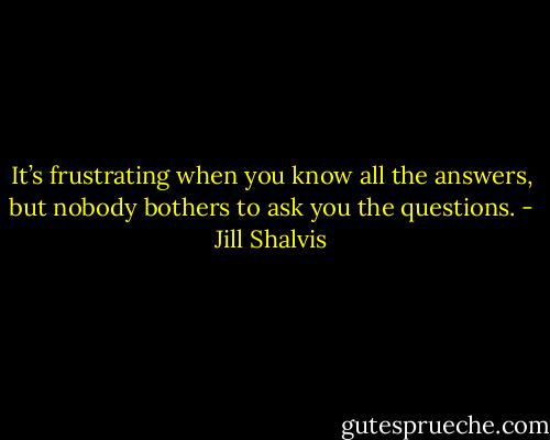 It’s frustrating when you know all the answers, but nobody bothers to ask you the questions. - Jill Shalvis