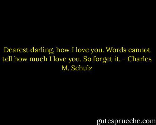 Dearest darling, how I love you. Words cannot tell how much I love you. So forget it. - Charles M. Schulz