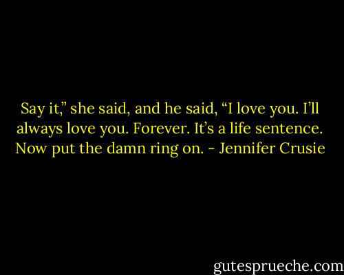 Say it,” she said, and he said, “I love you. I’ll always love you. Forever. It’s a life sentence. Now put the damn ring on. - Jennifer Crusie