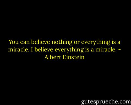 You can believe nothing or everything is a miracle. I believe everything is a miracle. - Albert Einstein