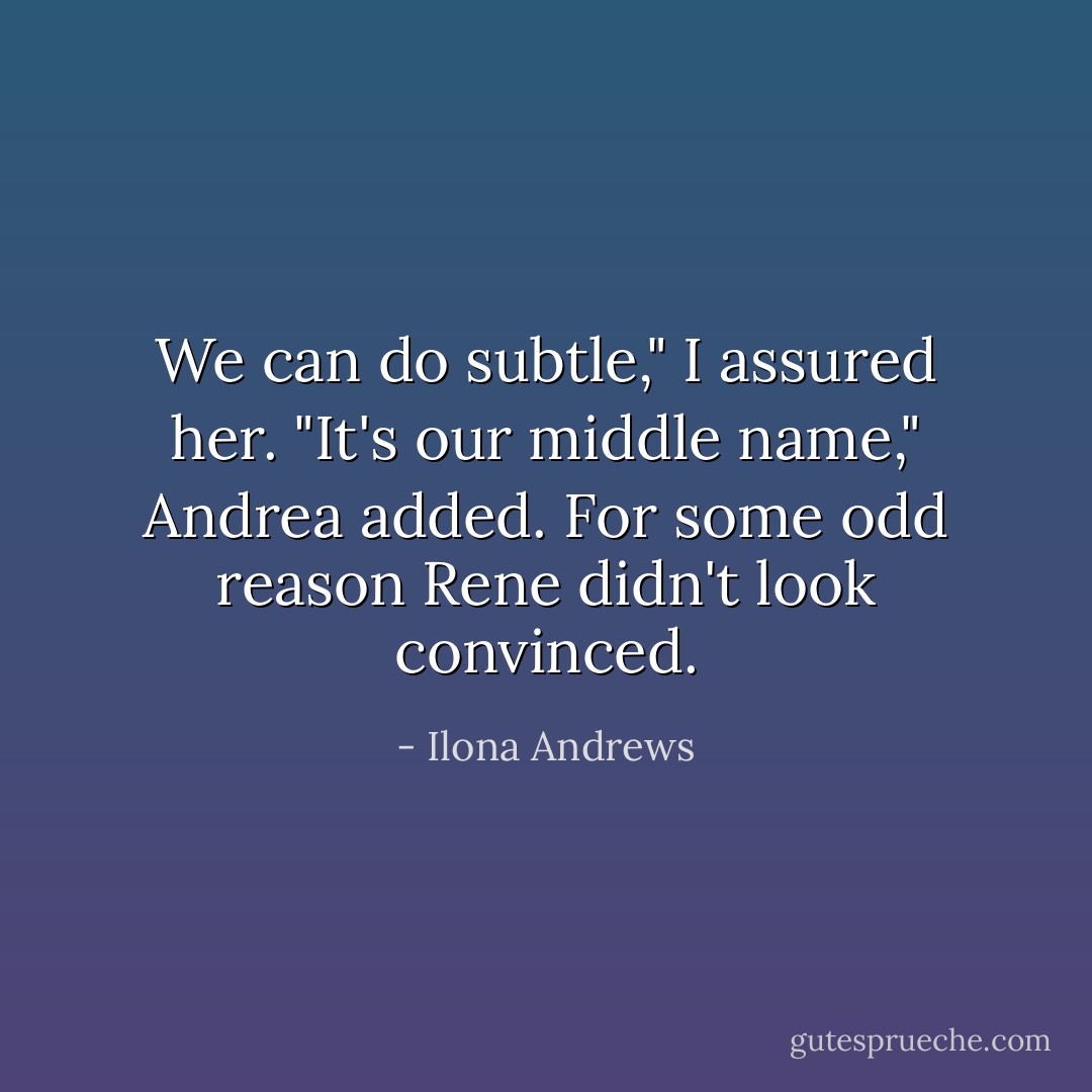 We can do subtle," I assured her.<br />"It's our middle name," Andrea added.<br />For some odd reason Rene didn't look convinced. - Ilona Andrews