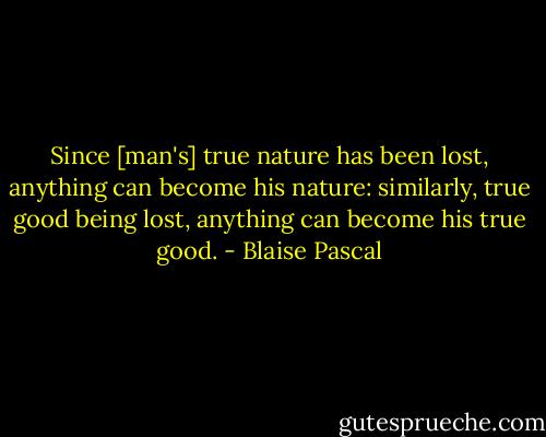 Since [man's] true nature has been lost, anything can become his nature: similarly, true good being lost, anything can become his true good. - Blaise Pascal