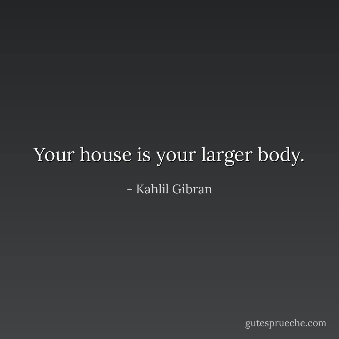 Your house is your larger body. - Kahlil Gibran
