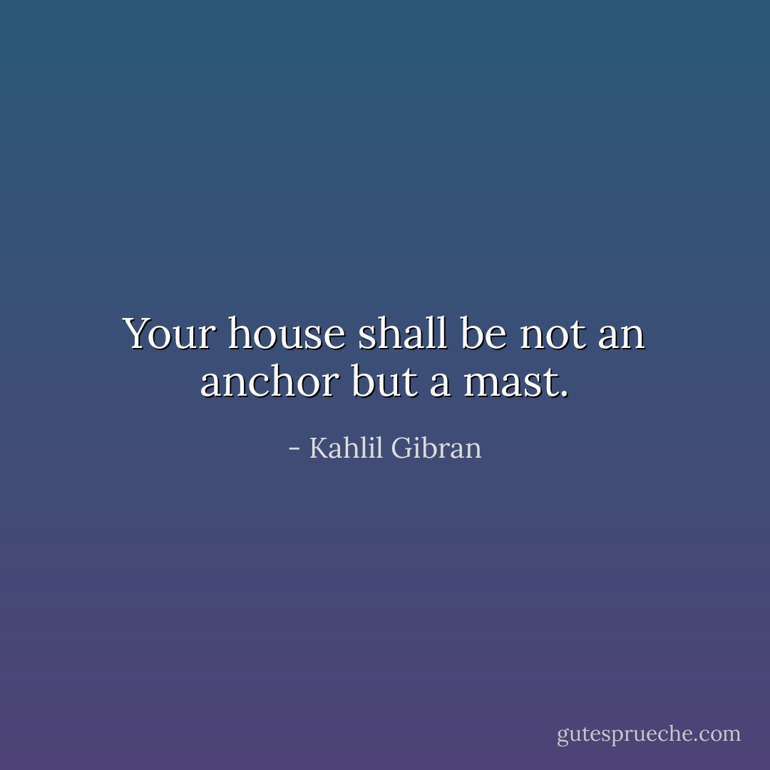 Your house shall be not an anchor but a mast. - Kahlil Gibran