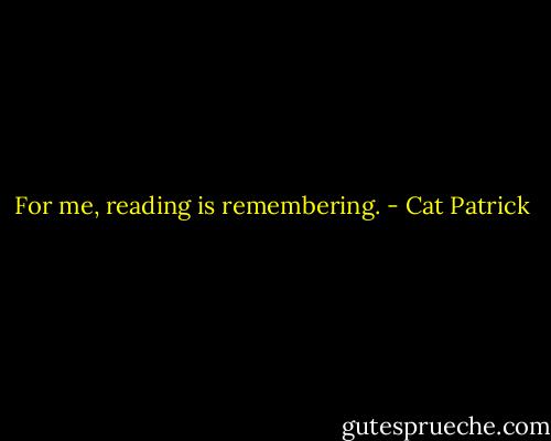 For me, reading is remembering. - Cat Patrick