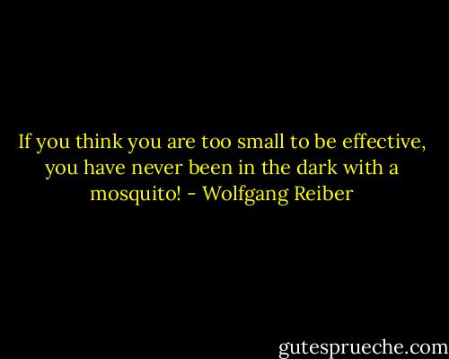 If you think you are too small to be effective, you have never been in the dark with a mosquito! - Wolfgang Reiber