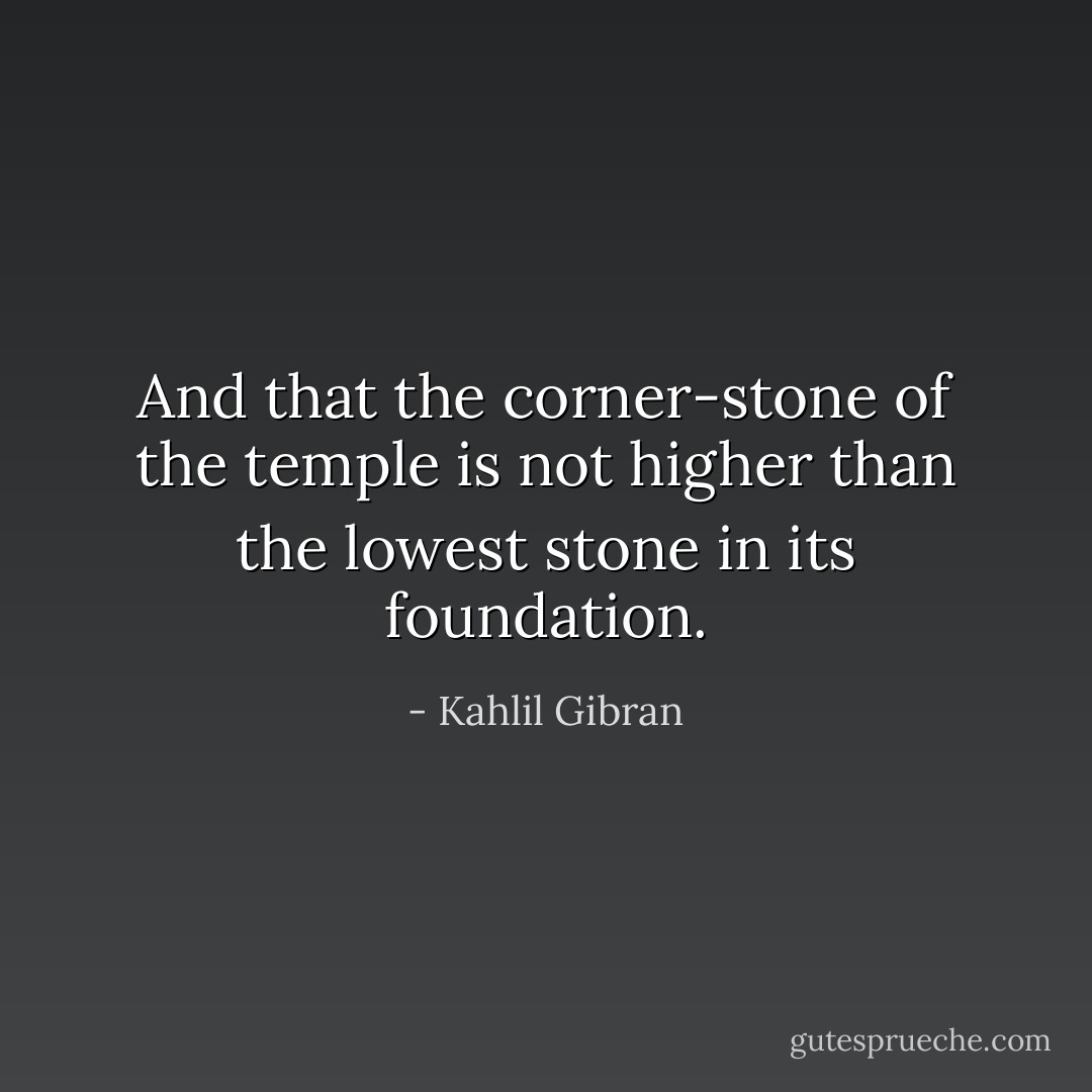 And that the corner-stone of the temple is not higher than the lowest stone in its foundation. - Kahlil Gibran