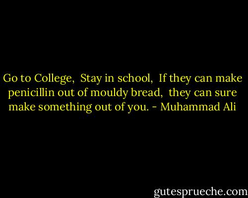 Go to College, <br />Stay in school, <br />If they can make penicillin out of mouldy bread, <br />they can sure make something out of you. - Muhammad Ali