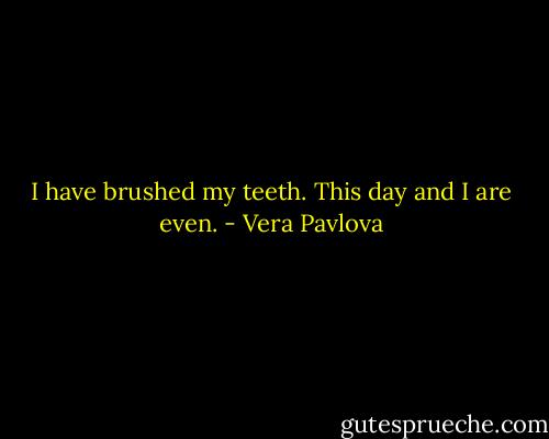 I have brushed my teeth.<br />This day and I are even. - Vera Pavlova