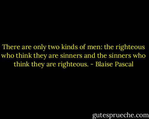There are only two kinds of men: the righteous who think they are sinners and the sinners who think they are righteous. - Blaise Pascal