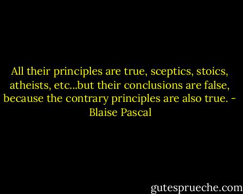 All their principles are true, sceptics, stoics, atheists, etc...but their conclusions are false, because the contrary principles are also true. - Blaise Pascal