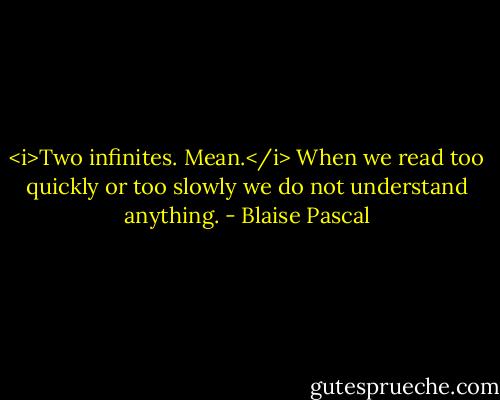 <i>Two infinites. Mean.</i> When we read too quickly or too slowly we do not understand anything. - Blaise Pascal