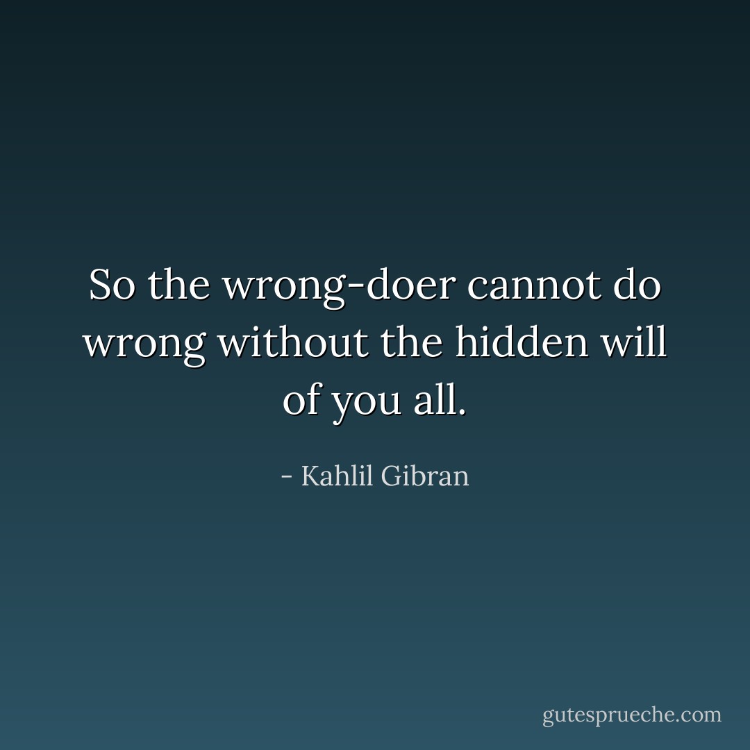 So the wrong-doer cannot do wrong without the hidden will of you all. - Kahlil Gibran