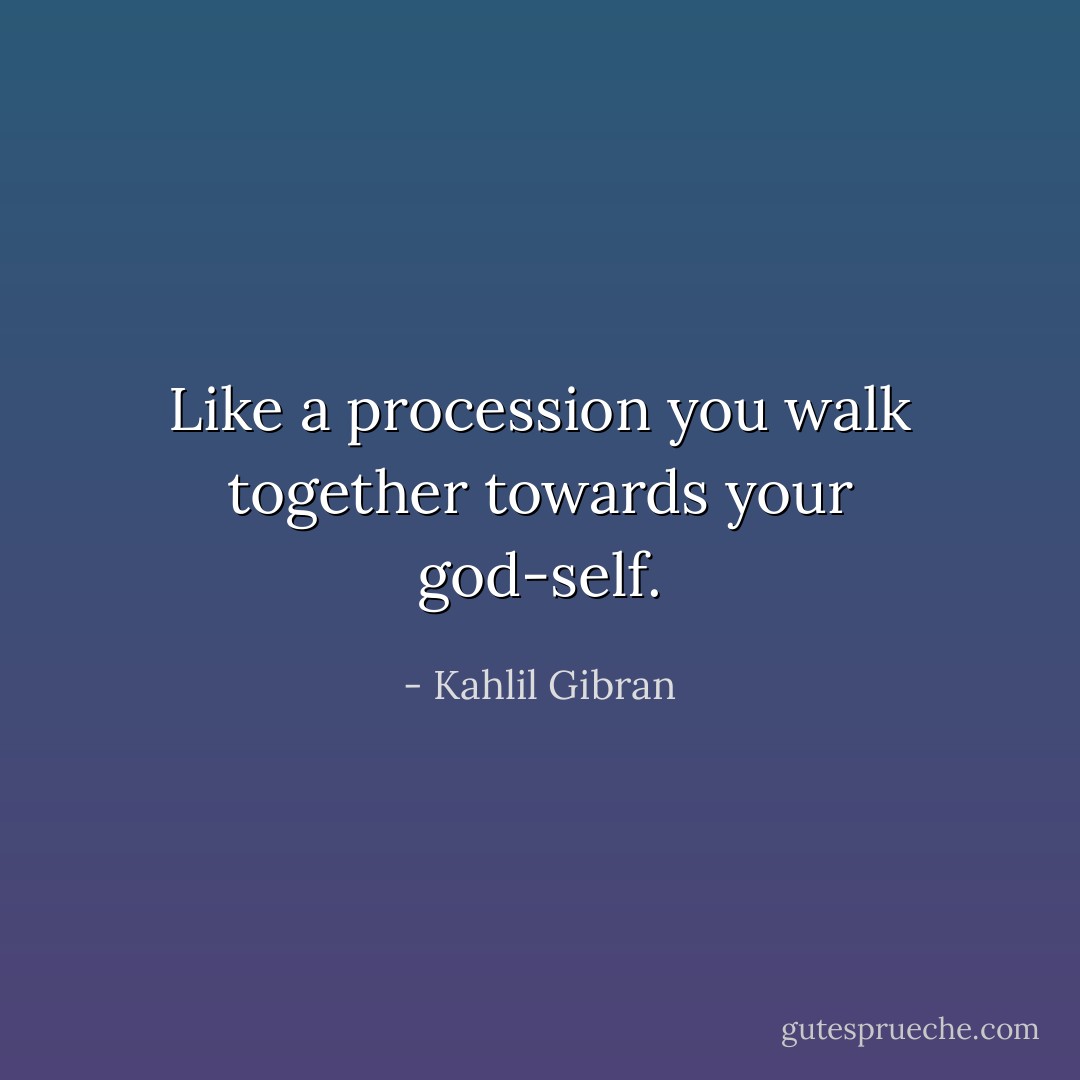 Like a procession you walk together towards your god-self. - Kahlil Gibran