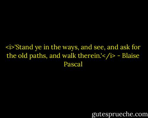 <i>'Stand ye in the ways, and see, and ask for the old paths, and walk therein.'</i> - Blaise Pascal