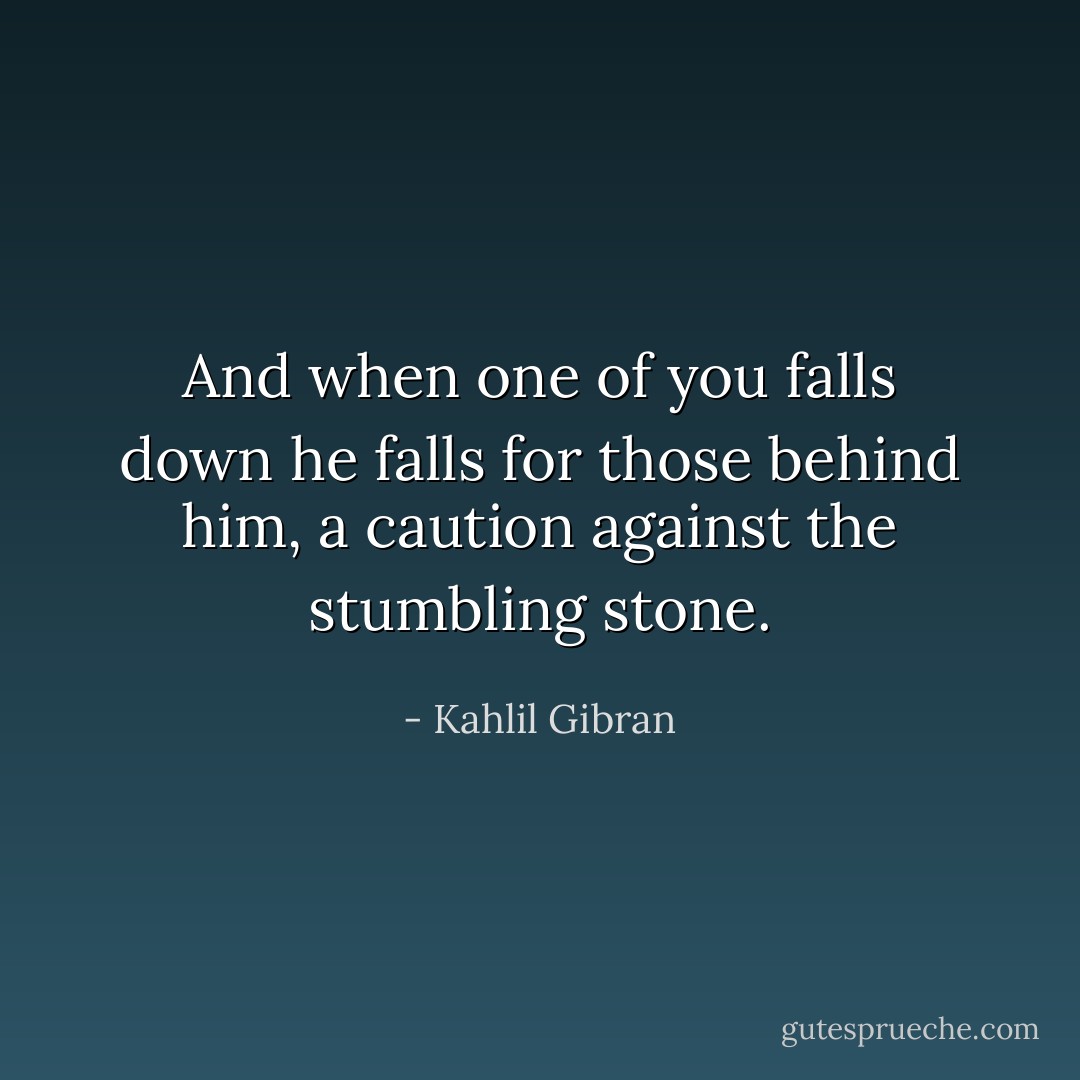 And when one of you falls down he falls for those behind him, a caution against the stumbling stone. - Kahlil Gibran