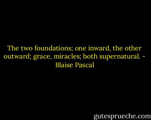 The two foundations; one inward, the other outward; grace, miracles; both supernatural. - Blaise Pascal