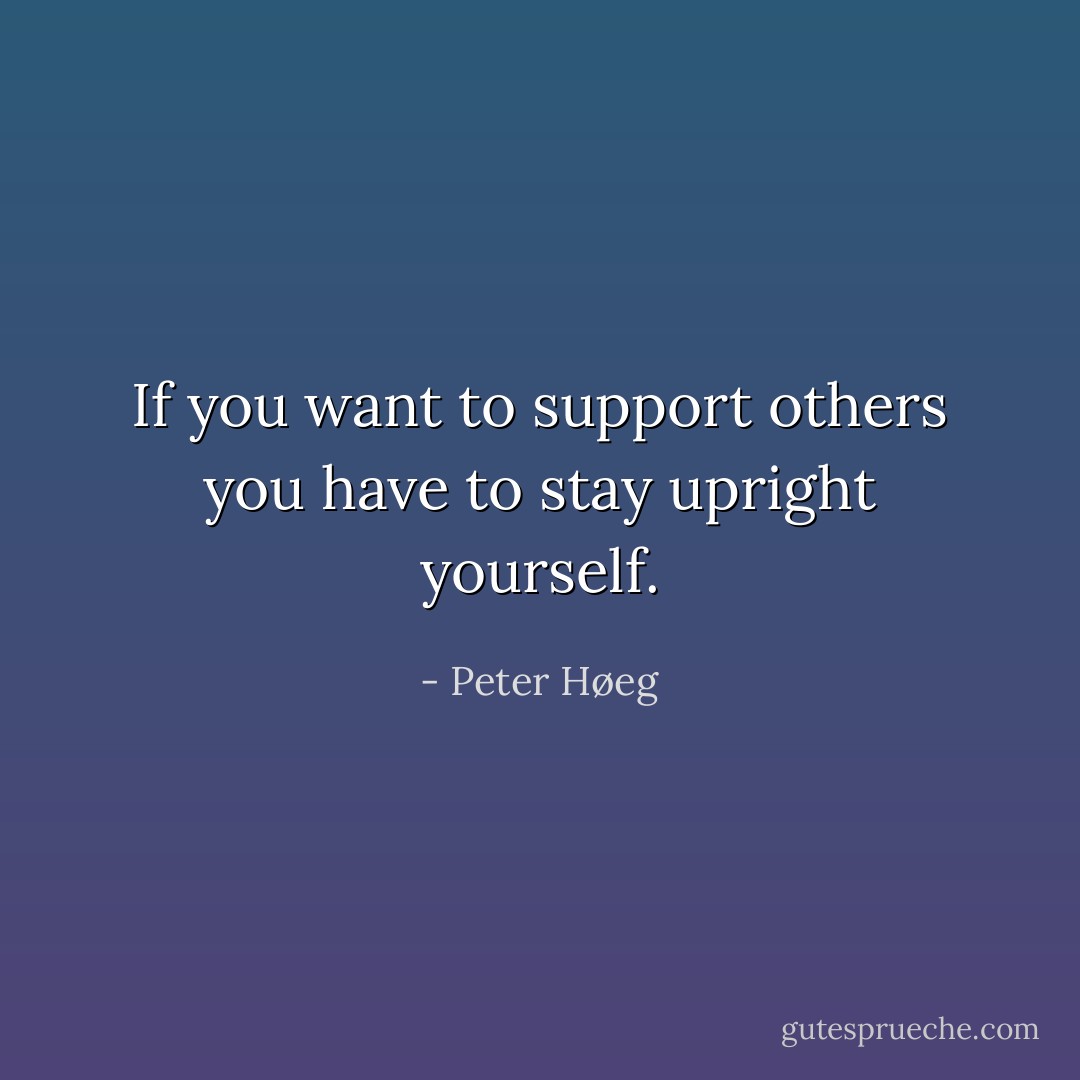 If you want to support others you have to stay upright yourself. - Peter Høeg