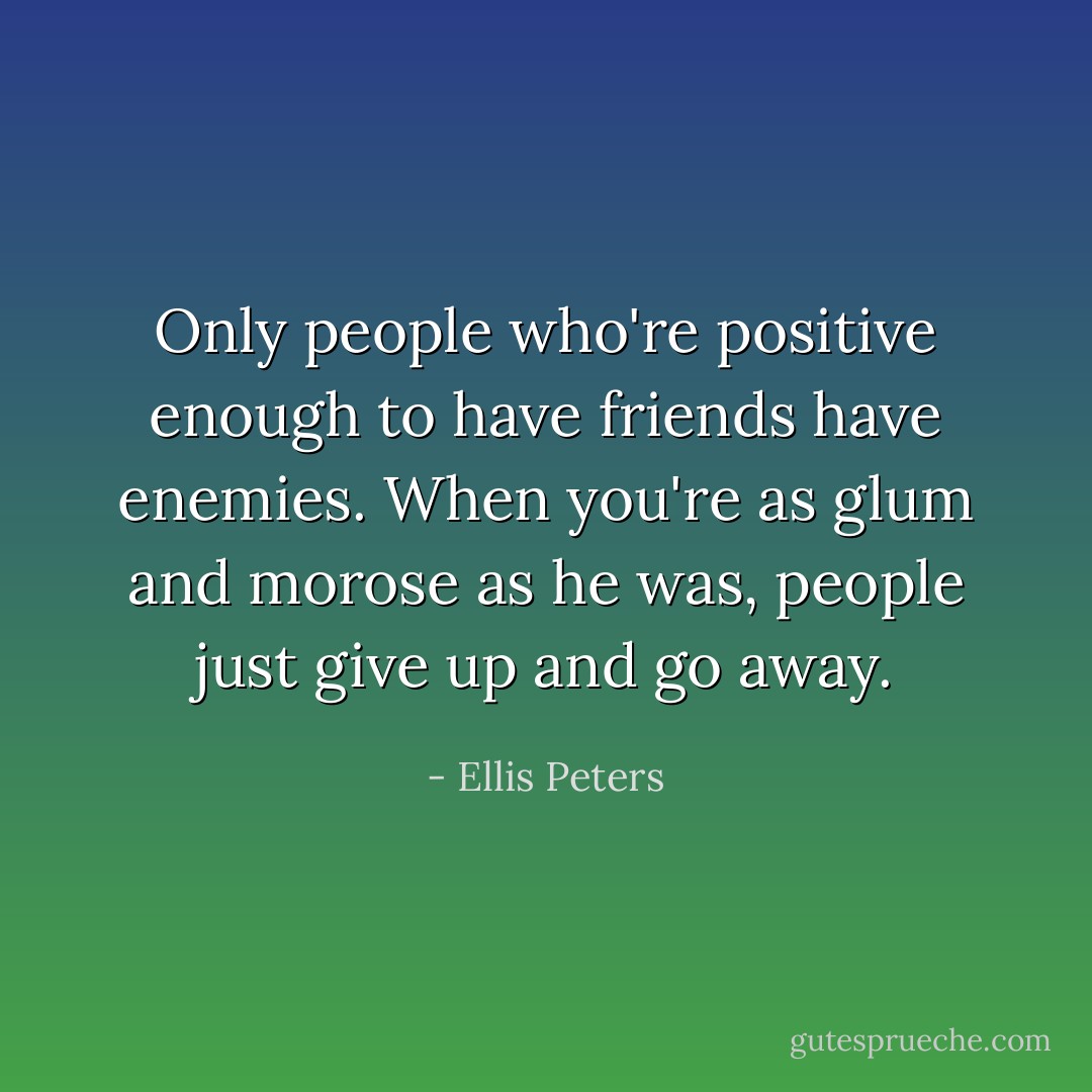Only people who're positive enough to have friends have enemies. When you're as glum and morose as he was, people just give up and go away. - Ellis Peters