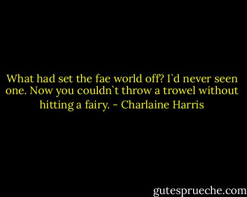 What had set the fae world off? I`d never seen one. Now you couldn`t throw a trowel without hitting a fairy. - Charlaine Harris