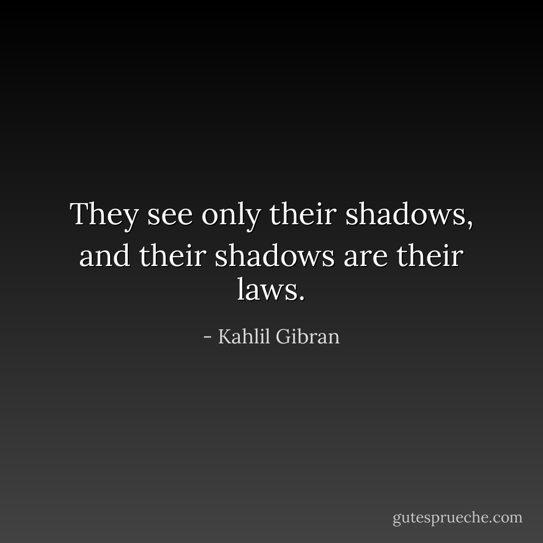 They see only their shadows, and their shadows are their laws. - Kahlil Gibran