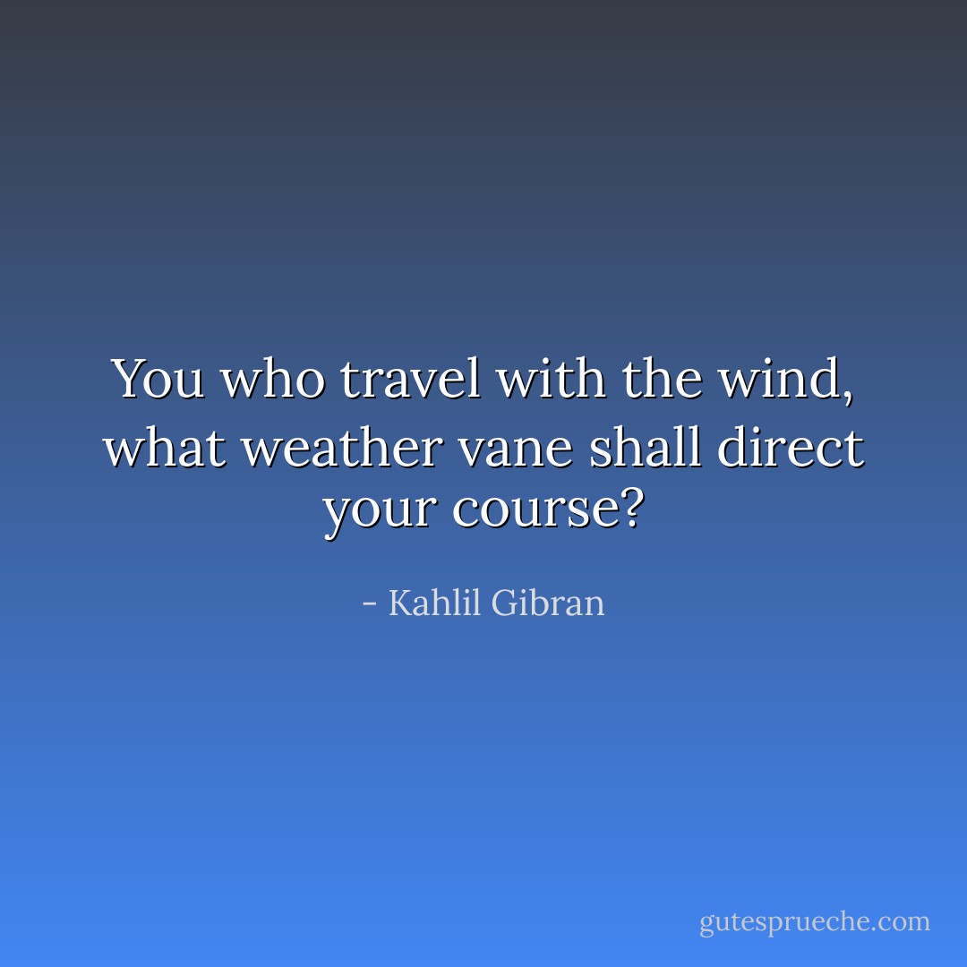 You who travel with the wind, what weather vane shall direct your course? - Kahlil Gibran