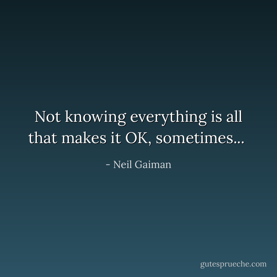 Not knowing everything is all that makes it OK, sometimes...  - Neil Gaiman