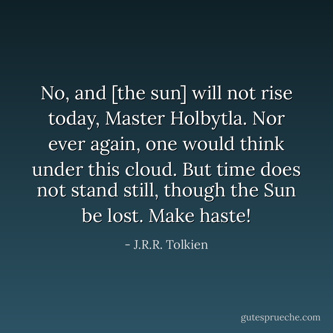 No, and [the sun] will not rise today, Master Holbytla. Nor ever again, one would think under this cloud. But time does not stand still, though the Sun be lost. Make haste! - J.R.R. Tolkien