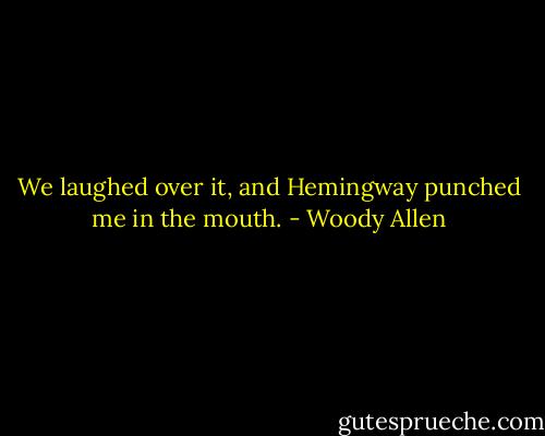 We laughed over it, and Hemingway punched me in the mouth. - Woody Allen