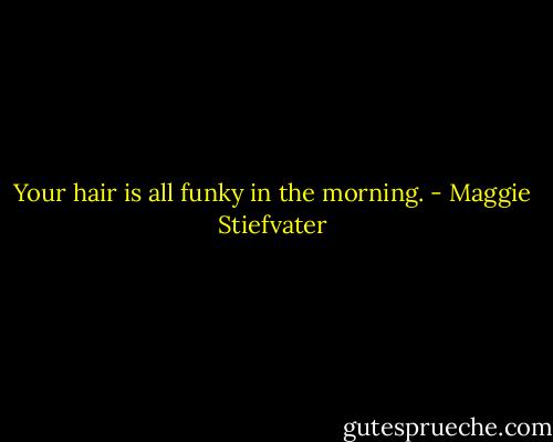 Your hair is all funky in the morning. - Maggie Stiefvater