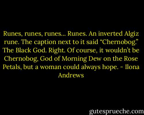Runes, runes, runes... Runes. An inverted Algiz rune. The caption next to it said “Chernobog.” The Black God. Right. Of course, it wouldn’t be Chernobog, God of Morning Dew on the Rose Petals, but a woman could always hope. - Ilona Andrews