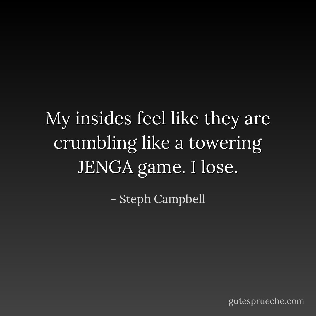 My insides feel like they are crumbling like a towering JENGA game. I lose. - Steph Campbell
