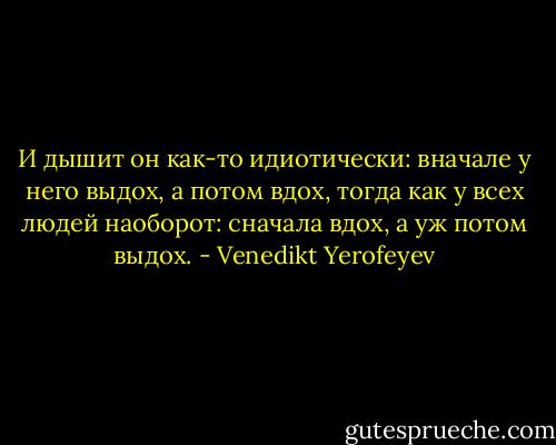И дышит он как-то идиотически: вначале у него выдох, а потом вдох, тогда как у всех людей наоборот: сначала вдох, а уж потом выдох. - Venedikt Yerofeyev