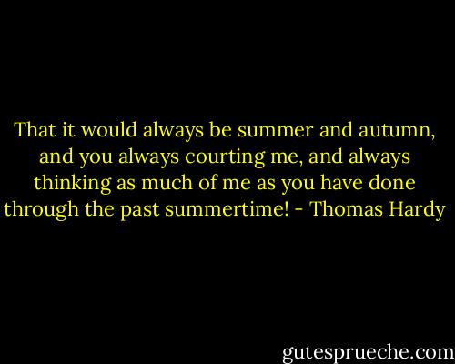 That it would always be summer and autumn, and you always courting me, and always thinking as much of me as you have done through the past summertime! - Thomas Hardy