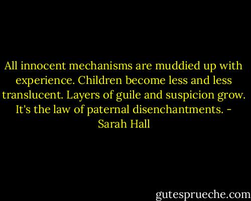 All innocent mechanisms are muddied up with experience. Children become less and less translucent. Layers of guile and suspicion grow. It's the law of paternal disenchantments. - Sarah Hall