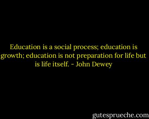 Education is a social process; education is growth; education is not preparation for life but is life itself. - John Dewey
