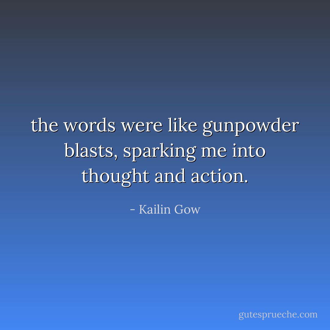 the words were like gunpowder blasts, sparking me into thought and action. - Kailin Gow