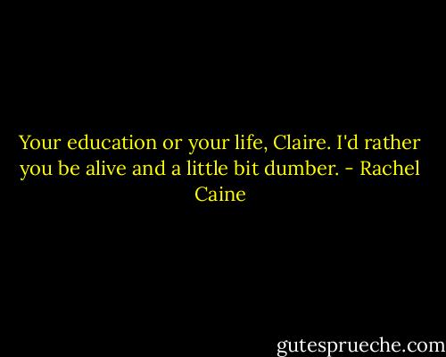 Your education or your life, Claire. I'd rather you be alive and a little bit dumber. - Rachel Caine