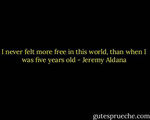 I never felt more free in this world, than when I was five years old - Jeremy Aldana