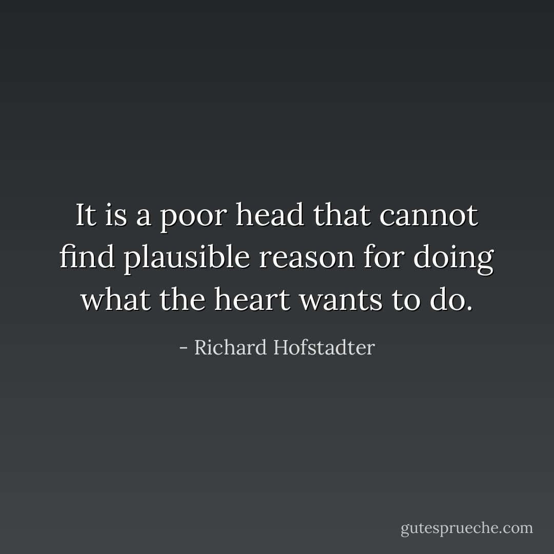 It is a poor head that cannot find plausible reason for doing what the heart wants to do. - Richard Hofstadter