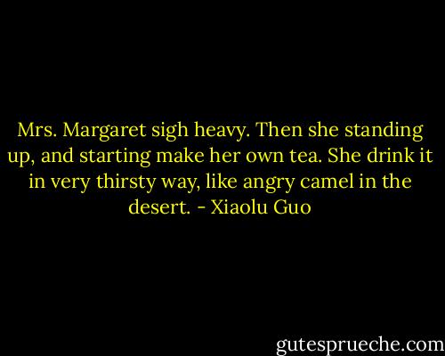 Mrs. Margaret sigh heavy. Then she standing up, and starting make her own tea. She drink it in very thirsty way, like angry camel in the desert. - Xiaolu Guo