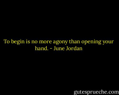 To begin is no more agony than opening your hand. - June Jordan