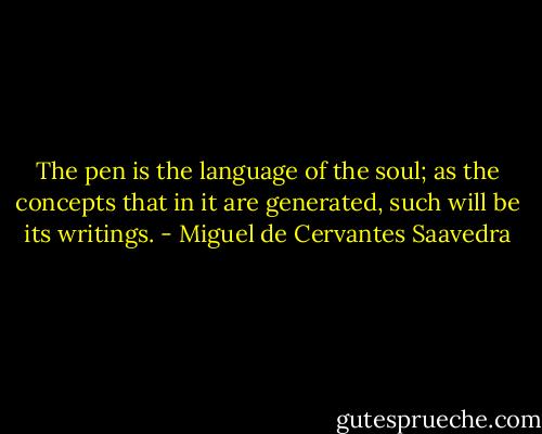 The pen is the language of the soul; as the concepts that in it are generated, such will be its writings. - Miguel de Cervantes Saavedra