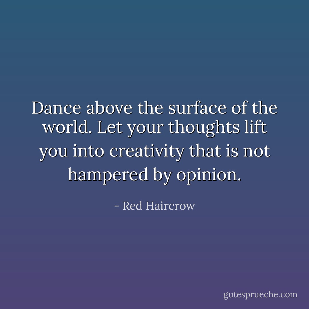 Dance above the surface of the world. Let your thoughts lift you into creativity that is not hampered by opinion. - Red Haircrow