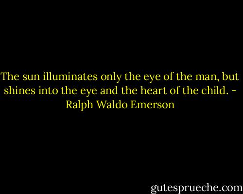 The sun illuminates only the eye of the man, but shines into the eye and the heart of the child. - Ralph Waldo Emerson
