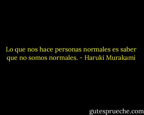 Lo que nos hace personas normales es saber que no somos normales. - Haruki Murakami